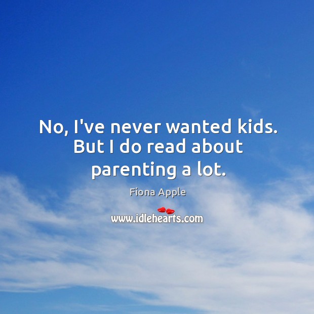 No, I’ve never wanted kids. But I do read about parenting a lot. Fiona Apple Picture Quote
