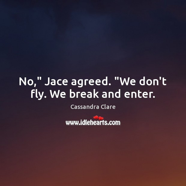 No,” Jace agreed. “We don’t fly. We break and enter. Cassandra Clare Picture Quote