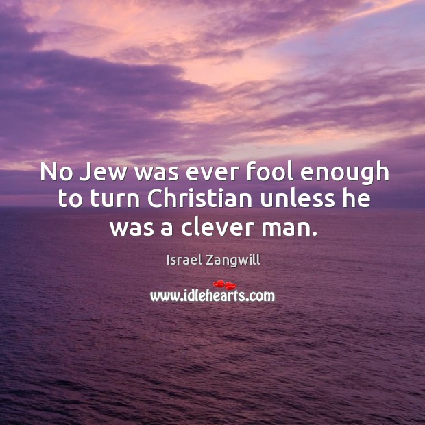 No jew was ever fool enough to turn christian unless he was a clever man. Israel Zangwill Picture Quote