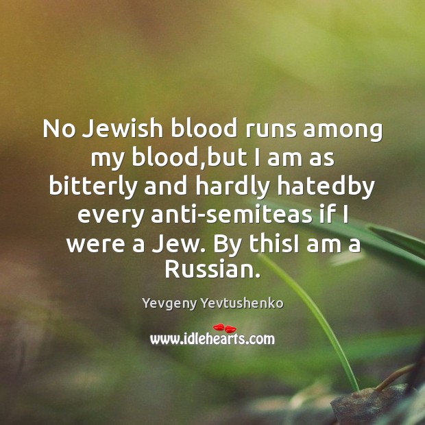 No Jewish blood runs among my blood,but I am as bitterly Yevgeny Yevtushenko Picture Quote