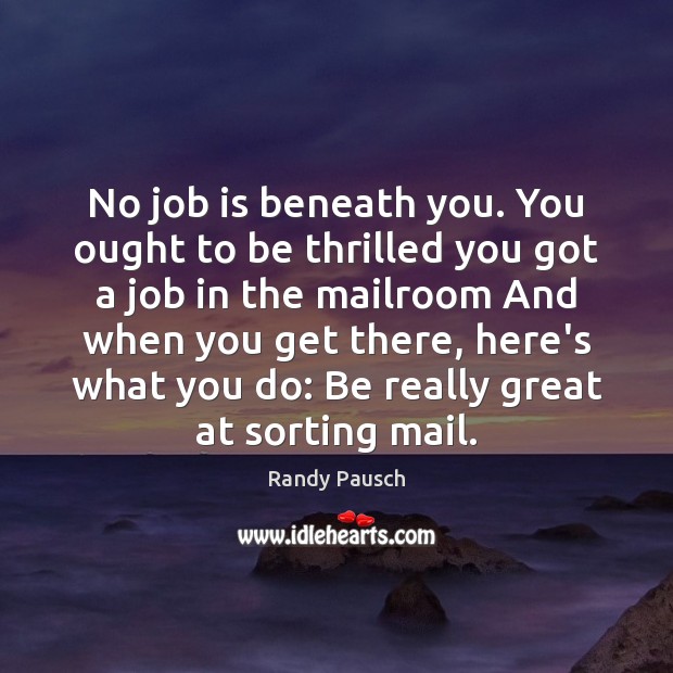 No job is beneath you. You ought to be thrilled you got Randy Pausch Picture Quote