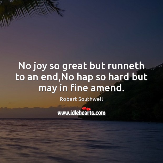 No joy so great but runneth to an end,No hap so hard but may in fine amend. Robert Southwell Picture Quote