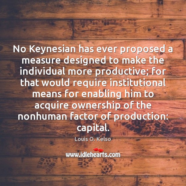 No Keynesian has ever proposed a measure designed to make the individual Louis O. Kelso Picture Quote