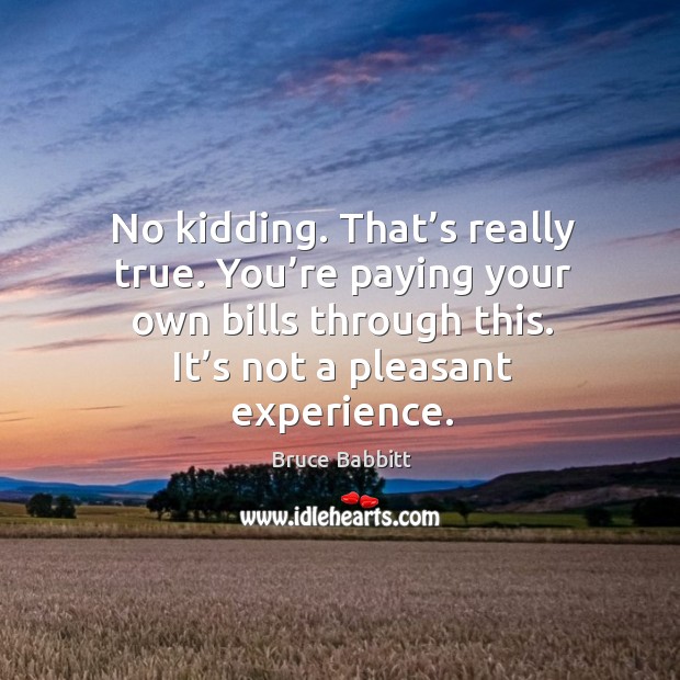 No kidding. That’s really true. You’re paying your own bills through this. It’s not a pleasant experience. Bruce Babbitt Picture Quote