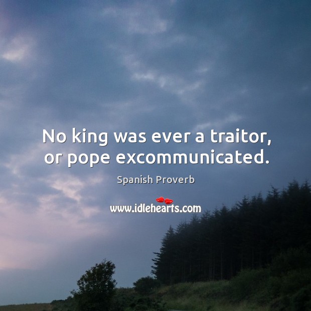 No king was ever a traitor, or pope excommunicated. Image