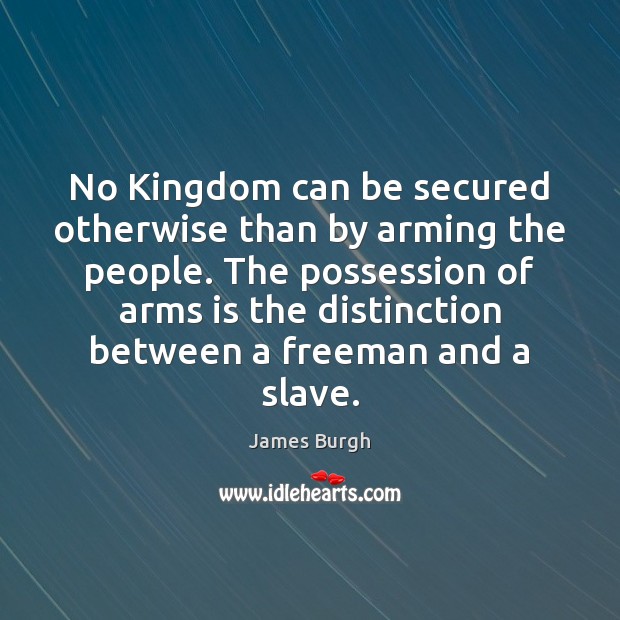 No Kingdom can be secured otherwise than by arming the people. The James Burgh Picture Quote