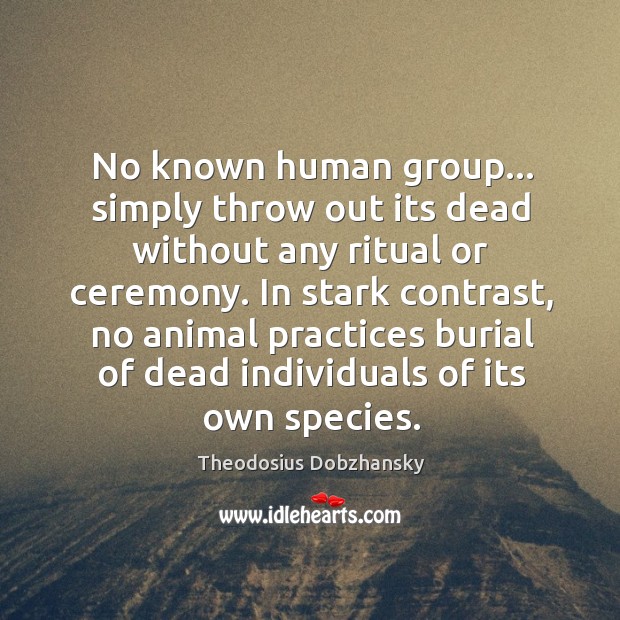 No known human group… simply throw out its dead without any ritual Theodosius Dobzhansky Picture Quote