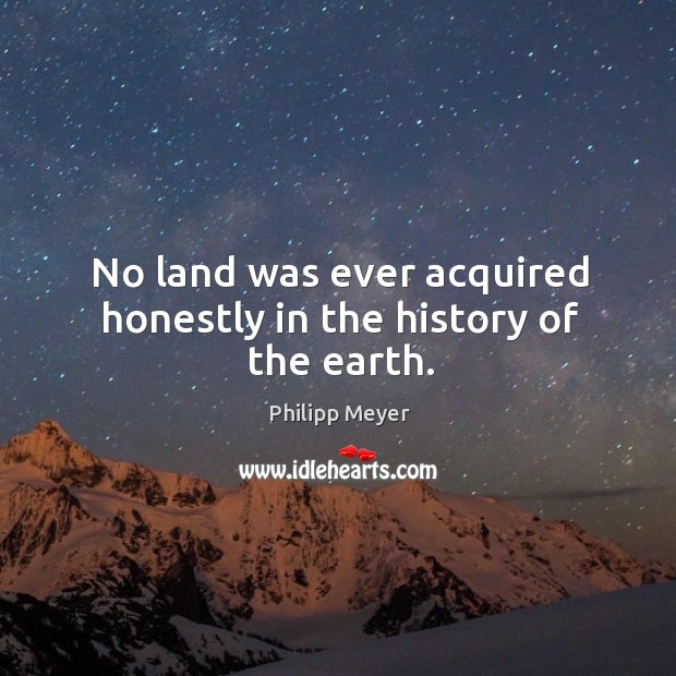 No land was ever acquired honestly in the history of the earth. Philipp Meyer Picture Quote