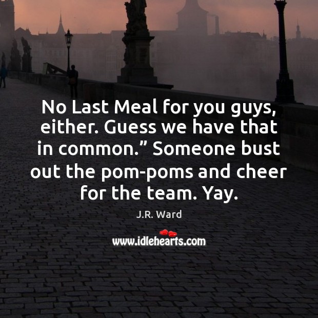 No Last Meal for you guys, either. Guess we have that in J.R. Ward Picture Quote