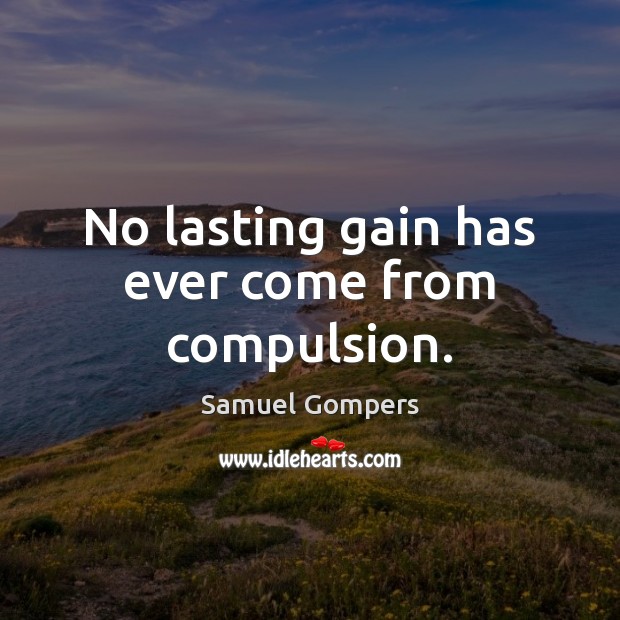 No lasting gain has ever come from compulsion. Samuel Gompers Picture Quote