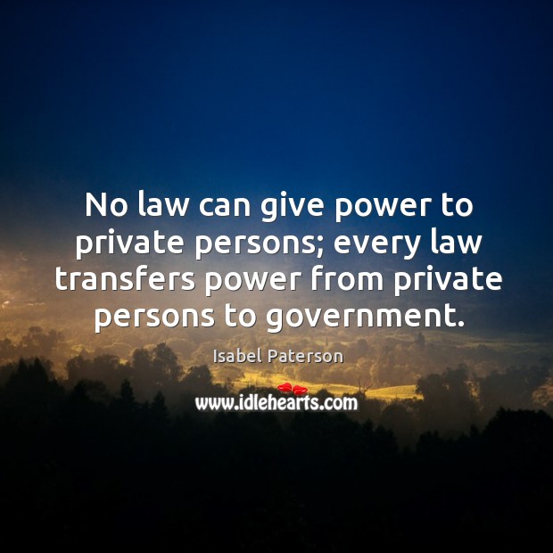 No law can give power to private persons; every law transfers power from private persons to government. Isabel Paterson Picture Quote