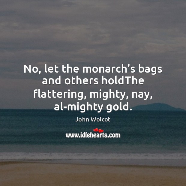 No, let the monarch’s bags and others holdThe flattering, mighty, nay, al-mighty gold. John Wolcot Picture Quote