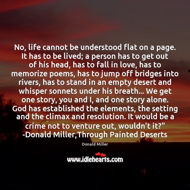 No, life cannot be understood flat on a page. It has to Donald Miller Picture Quote