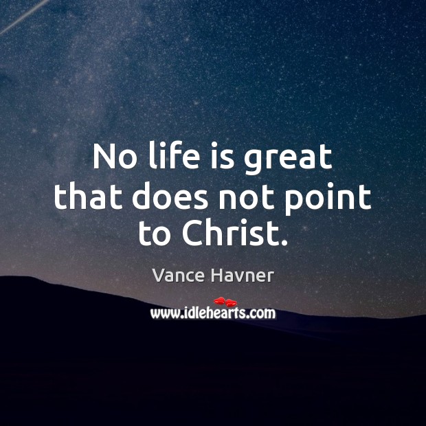 No life is great that does not point to Christ. Vance Havner Picture Quote
