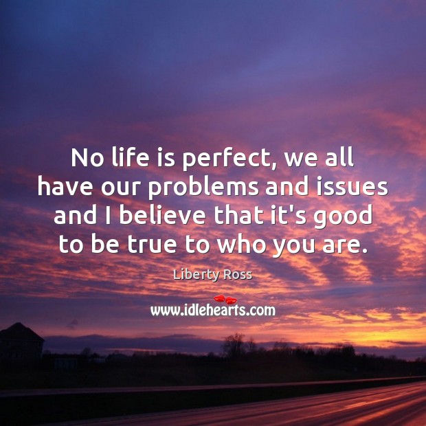 No life is perfect, we all have our problems and issues and Liberty Ross Picture Quote