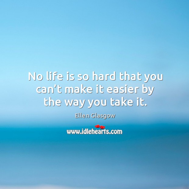 No life is so hard that you can’t make it easier by the way you take it. Life Quotes Image