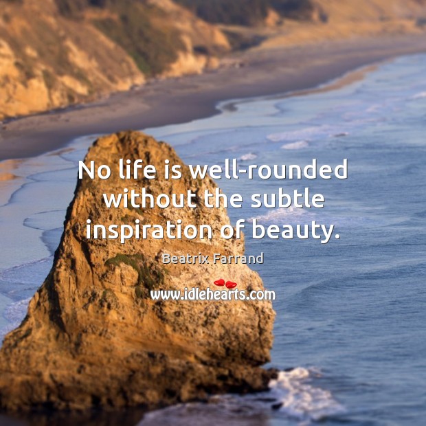 No life is well-rounded without the subtle inspiration of beauty. Beatrix Farrand Picture Quote