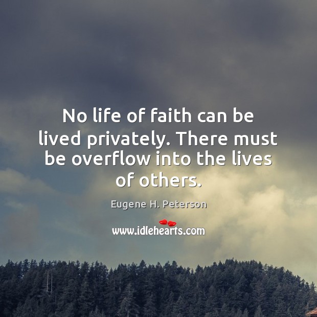 No life of faith can be lived privately. There must be overflow into the lives of others. Eugene H. Peterson Picture Quote