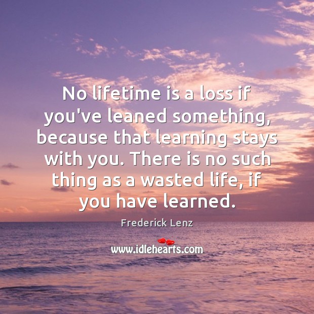 No lifetime is a loss if you’ve leaned something, because that learning Image
