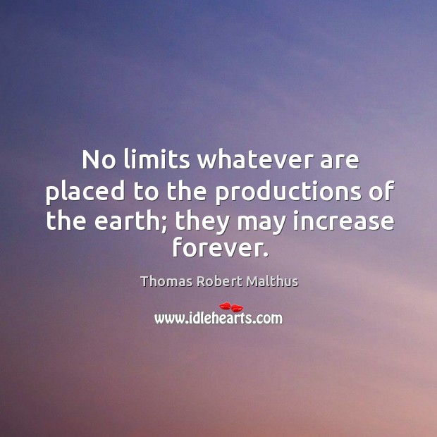 No limits whatever are placed to the productions of the earth; they may increase forever. Thomas Robert Malthus Picture Quote