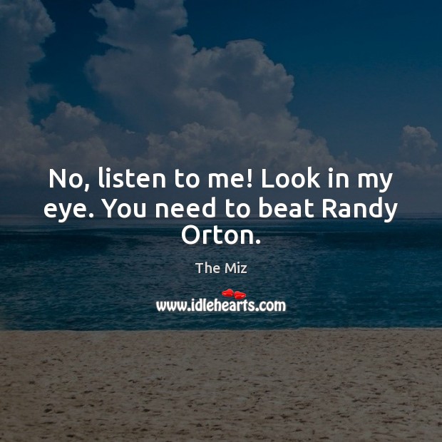 No, listen to me! Look in my eye. You need to beat Randy Orton. The Miz Picture Quote