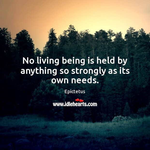 No living being is held by anything so strongly as its own needs. Image