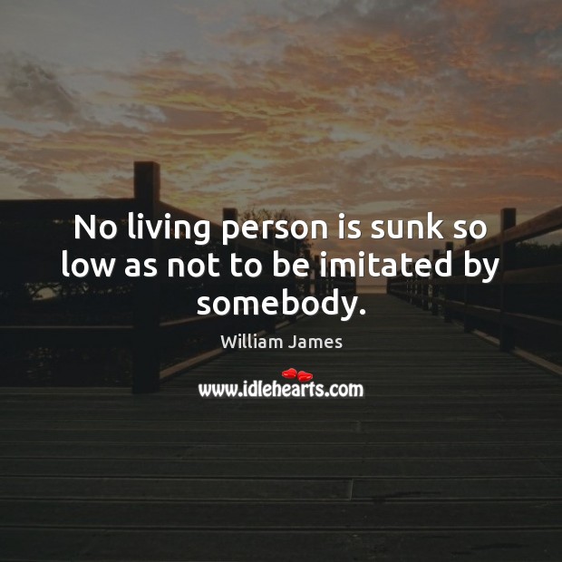 No living person is sunk so low as not to be imitated by somebody. William James Picture Quote