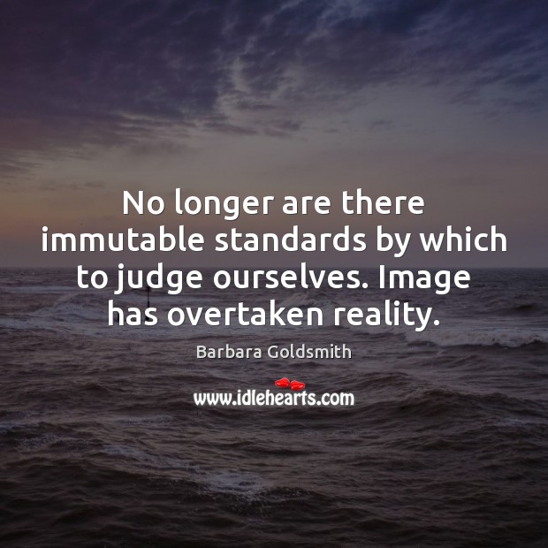No longer are there immutable standards by which to judge ourselves. Image Image