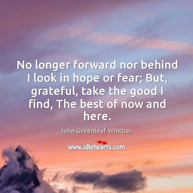 No longer forward nor behind I look in hope or fear; John Greenleaf Whittier Picture Quote