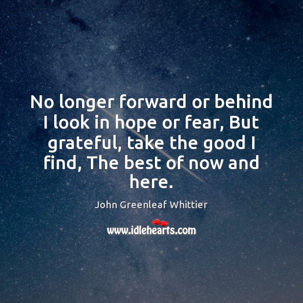 No longer forward or behind I look in hope or fear, But John Greenleaf Whittier Picture Quote