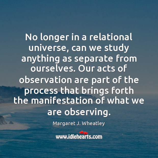 No longer in a relational universe, can we study anything as separate Margaret J. Wheatley Picture Quote