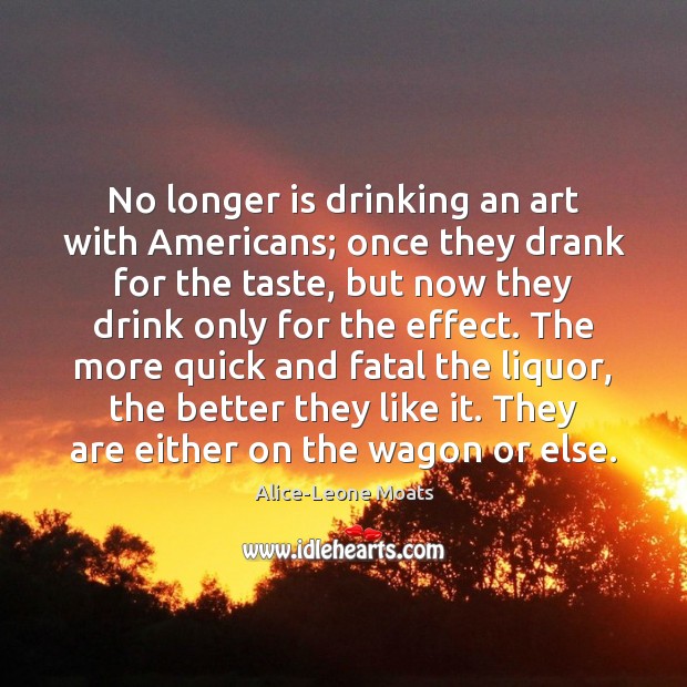 No longer is drinking an art with Americans; once they drank for Alice-Leone Moats Picture Quote
