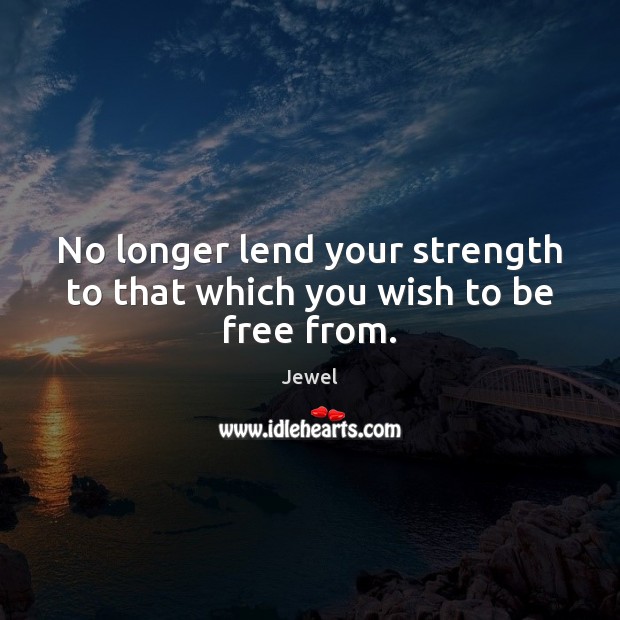 No longer lend your strength to that which you wish to be free from. Jewel Picture Quote
