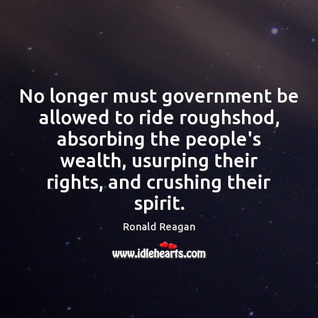 No longer must government be allowed to ride roughshod, absorbing the people’s Ronald Reagan Picture Quote