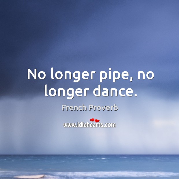 No longer pipe, no longer dance. French Proverbs Image