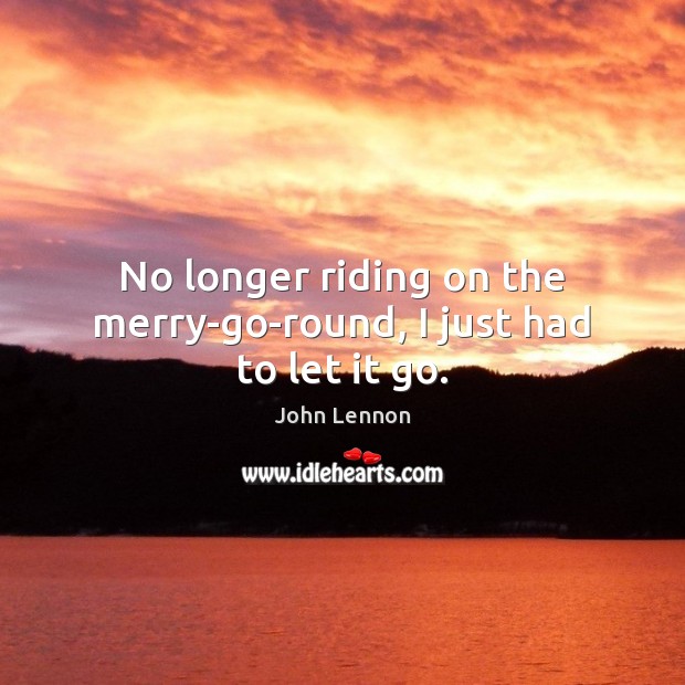 No longer riding on the merry-go-round, I just had to let it go. John Lennon Picture Quote