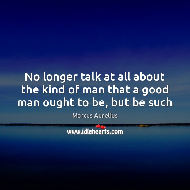 No longer talk at all about the kind of man that a good man ought to be, but be such Men Quotes Image
