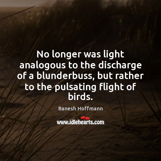 No longer was light analogous to the discharge of a blunderbuss, but Banesh Hoffmann Picture Quote