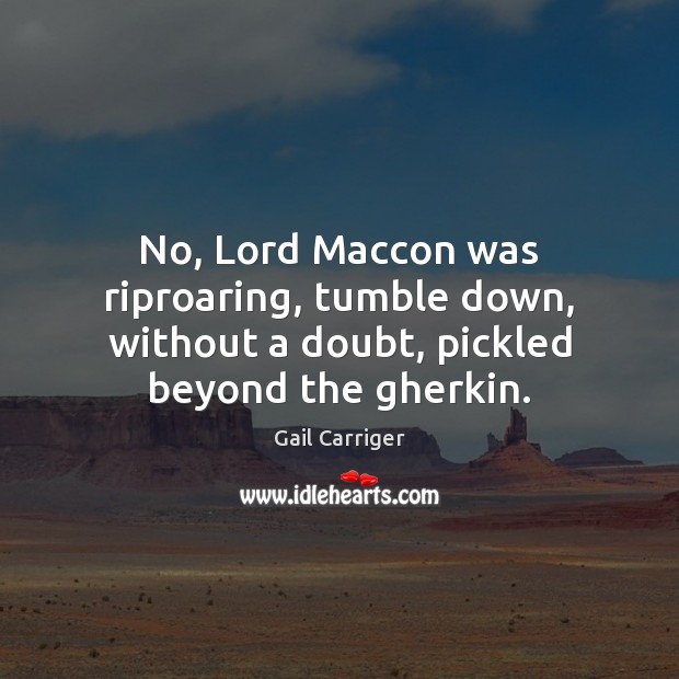 No, Lord Maccon was riproaring, tumble down, without a doubt, pickled beyond the gherkin. Image