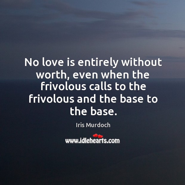 No love is entirely without worth, even when the frivolous calls to the frivolous and the base to the base. Iris Murdoch Picture Quote