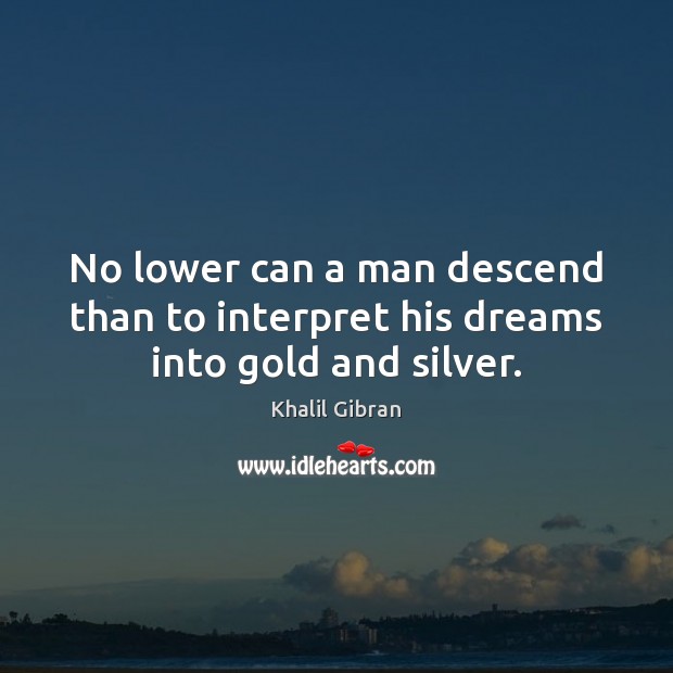 No lower can a man descend than to interpret his dreams into gold and silver. Khalil Gibran Picture Quote