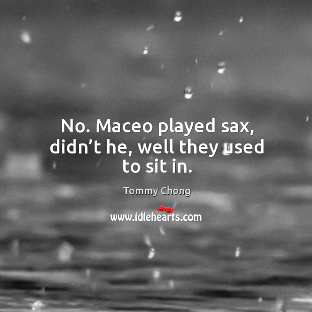 No. Maceo played sax, didn’t he, well they used to sit in. Tommy Chong Picture Quote