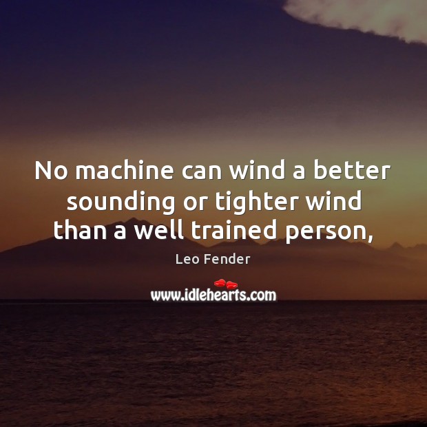 No machine can wind a better sounding or tighter wind than a well trained person, Leo Fender Picture Quote