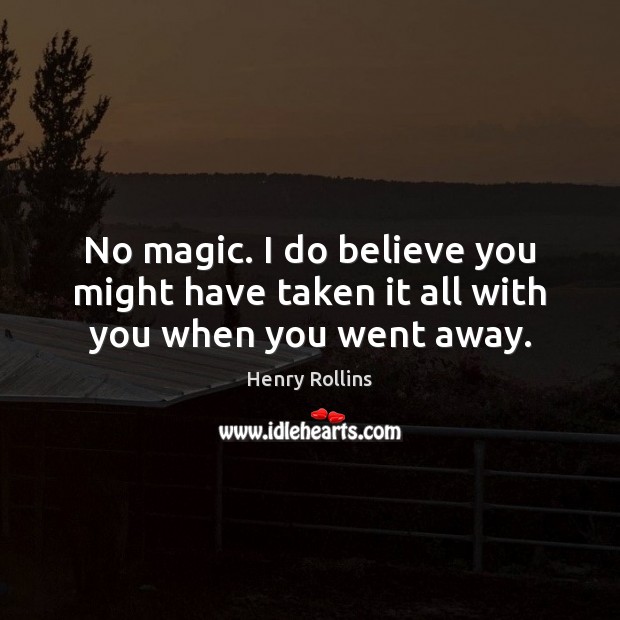 No magic. I do believe you might have taken it all with you when you went away. Henry Rollins Picture Quote