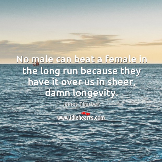 No male can beat a female in the long run because they have it over us in sheer, damn longevity. James Thurber Picture Quote