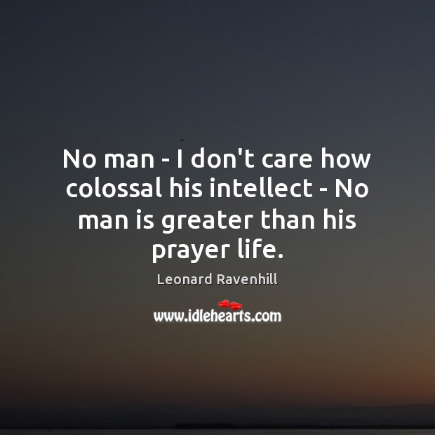 No man – I don’t care how colossal his intellect – No man is greater than his prayer life. Leonard Ravenhill Picture Quote