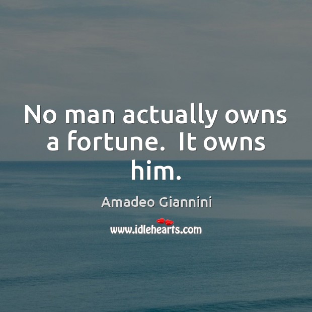 No man actually owns a fortune.  It owns him. Image