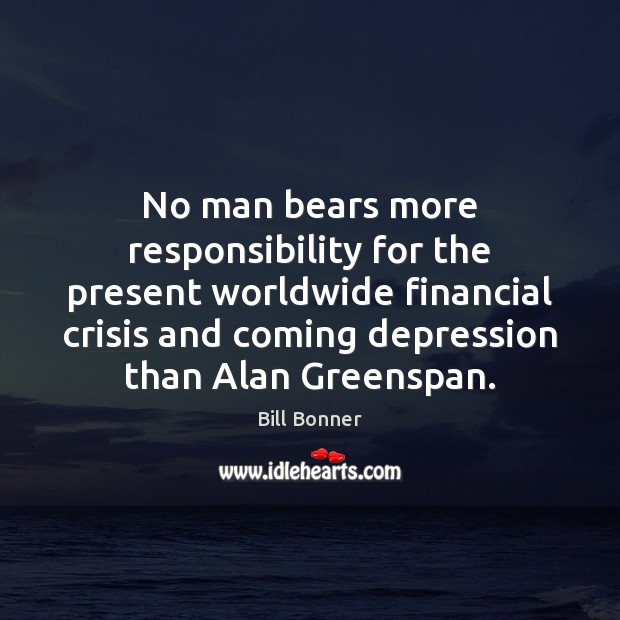 No man bears more responsibility for the present worldwide financial crisis and Bill Bonner Picture Quote