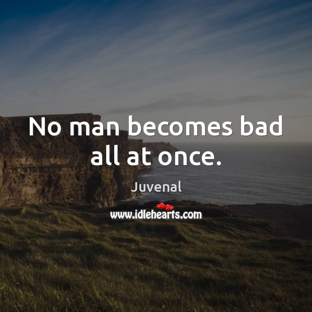 No man becomes bad all at once. 