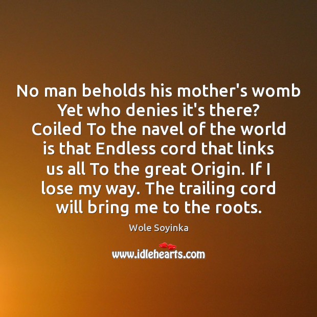 No man beholds his mother’s womb Yet who denies it’s there? Coiled Wole Soyinka Picture Quote